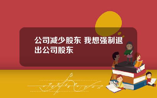 公司減少股東 我想強制退出公司股東