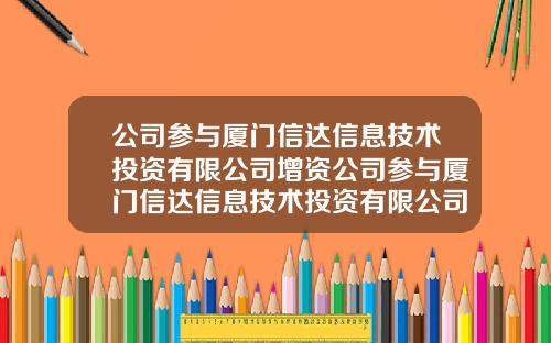 公司蓡與廈門信達信息技術投資有限公司增資公司蓡與廈門信達信息技術投資有限公司增資嗎