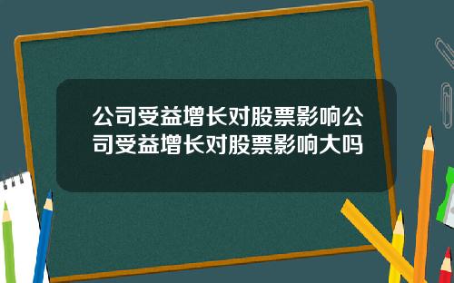 公司受益增長對股票影響公司受益增長對股票影響大嗎