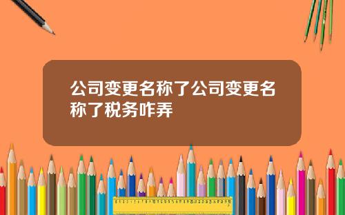 公司變更名稱了公司變更名稱了稅務咋弄