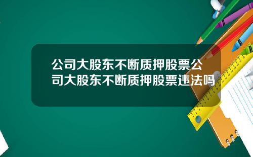 公司大股東不斷質押股票公司大股東不斷質押股票違法嗎