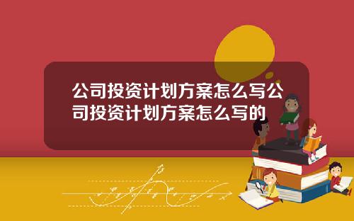 公司投資計劃方案怎麽寫公司投資計劃方案怎麽寫的