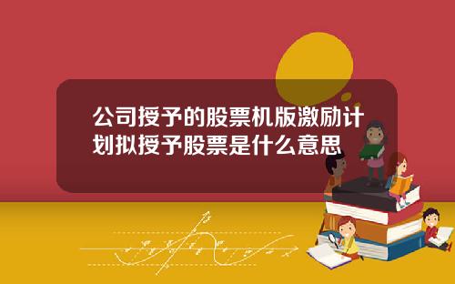 公司授予的股票機版激勵計劃擬授予股票是什麽意思