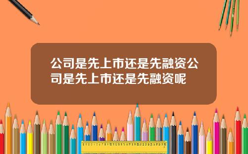 公司是先上市還是先融資公司是先上市還是先融資呢