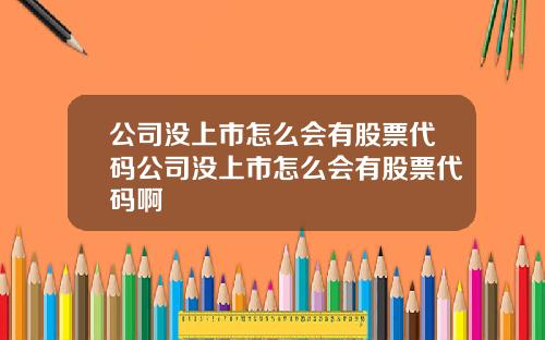 公司沒上市怎麽會有股票代碼公司沒上市怎麽會有股票代碼啊