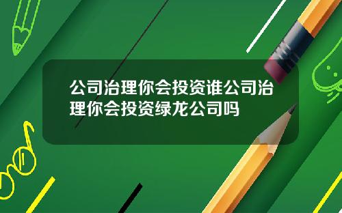 公司治理你會投資誰公司治理你會投資綠龍公司嗎