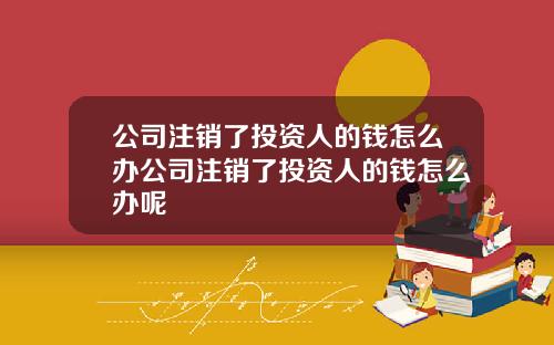 公司注銷了投資人的錢怎麽辦公司注銷了投資人的錢怎麽辦呢
