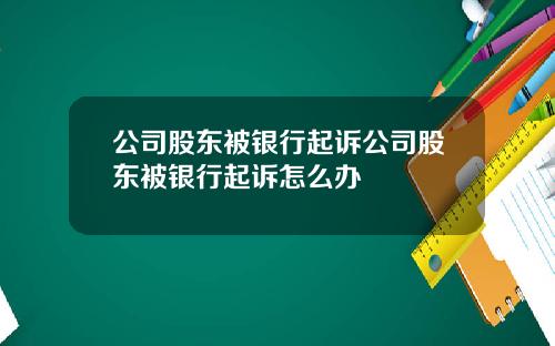 公司股東被銀行起訴公司股東被銀行起訴怎麽辦