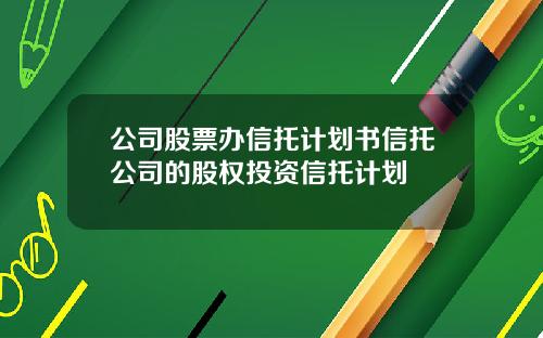 公司股票辦信托計劃書信托公司的股權投資信托計劃