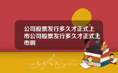 公司股票發行多久才正式上市公司股票發行多久才正式上市啊