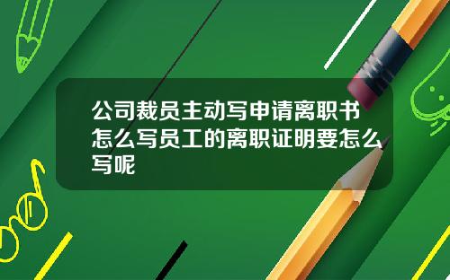公司裁員主動寫申請離職書怎麽寫員工的離職証明要怎麽寫呢