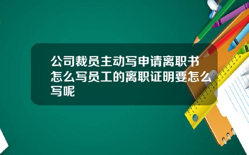 公司裁員主動寫申請離職書怎麽寫員工的離職証明要怎麽寫呢