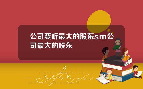 公司要聽最大的股東sm公司最大的股東