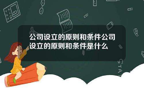 公司設立的原則和條件公司設立的原則和條件是什麽