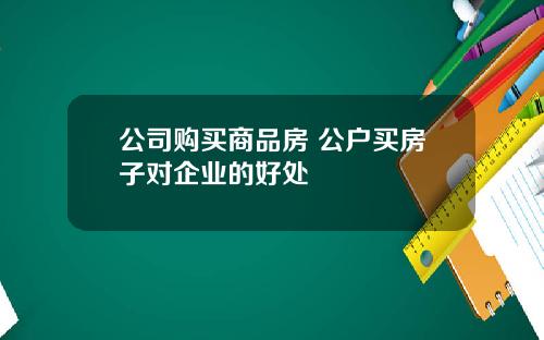 公司購買商品房 公戶買房子對企業的好処