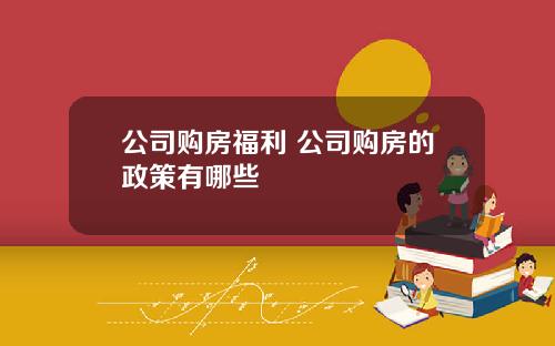 公司購房福利 公司購房的政策有哪些