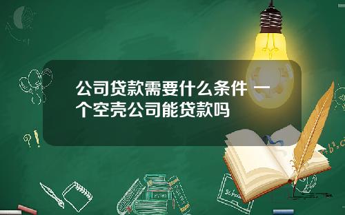公司贷款需要什么条件 一个空壳公司能贷款吗
