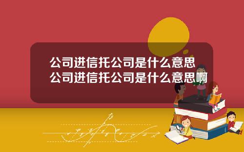 公司進信托公司是什麽意思公司進信托公司是什麽意思啊