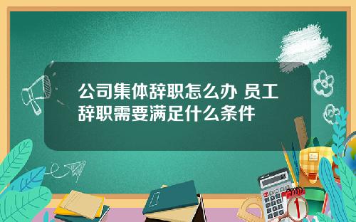 公司集体辞职怎么办 员工辞职需要满足什么条件