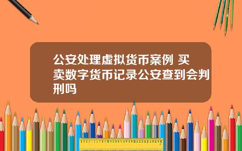公安处理虚拟货币案例 买卖数字货币记录公安查到会判刑吗