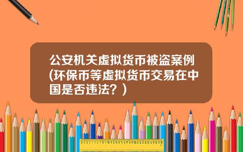公安機關虛擬貨幣被盜案例(環保幣等虛擬貨幣交易在中國是否違法？)
