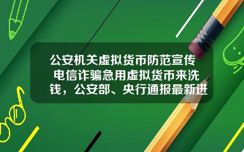 公安机关虚拟货币防范宣传 电信诈骗急用虚拟货币来洗钱，公安部、央行通报最新进展，普通用户怎么防范？