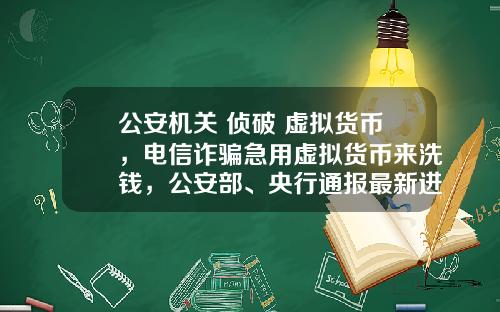 公安機關 偵破 虛擬貨幣，電信詐騙急用虛擬貨幣來洗錢，公安部、央行通報最新進展，普通用戶怎麽防範？