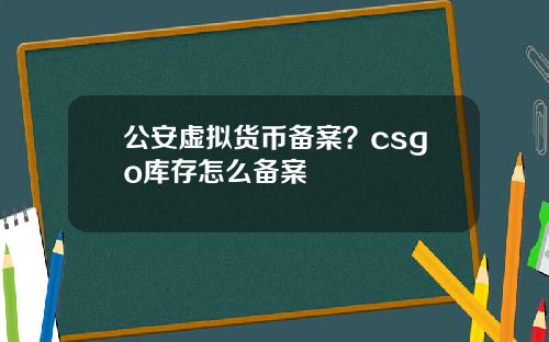 公安虚拟货币备案？csgo库存怎么备案