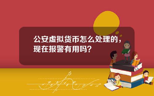 公安虚拟货币怎么处理的，现在报警有用吗？