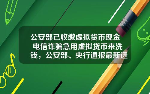 公安部已收缴虚拟货币现金 电信诈骗急用虚拟货币来洗钱，公安部、央行通报最新进展，普通用户怎么防范？