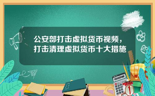 公安部打击虚拟货币视频，打击清理虚拟货币十大措施