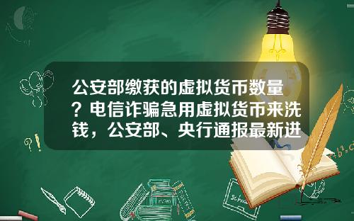 公安部缴获的虚拟货币数量？电信诈骗急用虚拟货币来洗钱，公安部、央行通报最新进展，普通用户怎么防范？