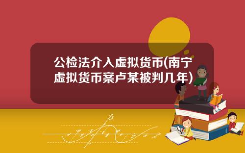 公檢法介入虛擬貨幣(南甯虛擬貨幣案盧某被判幾年)