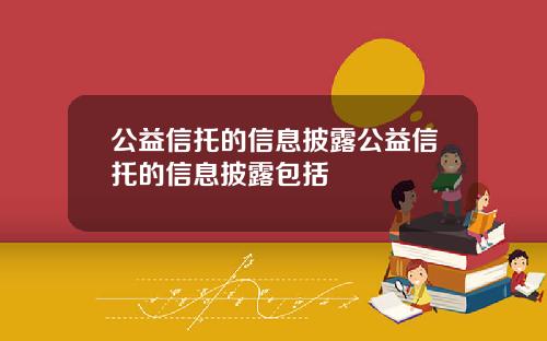 公益信托的信息披露公益信托的信息披露包括