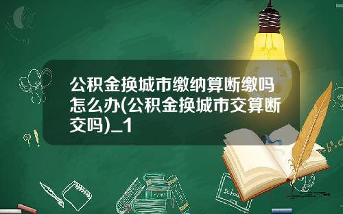 公積金換城市繳納算斷繳嗎怎麽辦(公積金換城市交算斷交嗎)_1