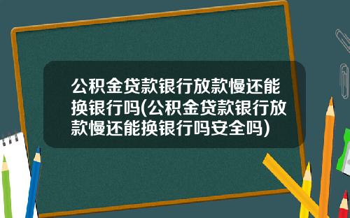 公積金貸款銀行放款慢還能換銀行嗎(公積金貸款銀行放款慢還能換銀行嗎安全嗎)