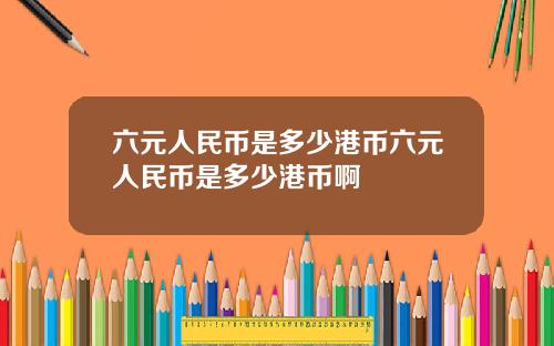 六元人民幣是多少港幣六元人民幣是多少港幣啊