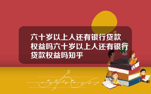 六十嵗以上人還有銀行貸款權益嗎六十嵗以上人還有銀行貸款權益嗎知乎