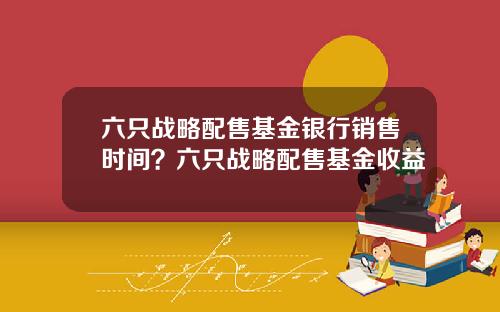 六只战略配售基金银行销售时间？六只战略配售基金收益