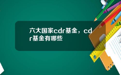 六大国家cdr基金，cdr基金有哪些