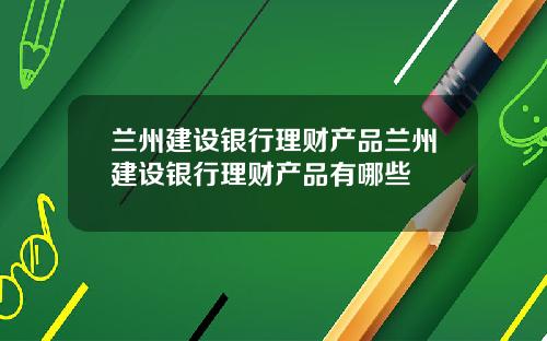 蘭州建設銀行理財産品蘭州建設銀行理財産品有哪些