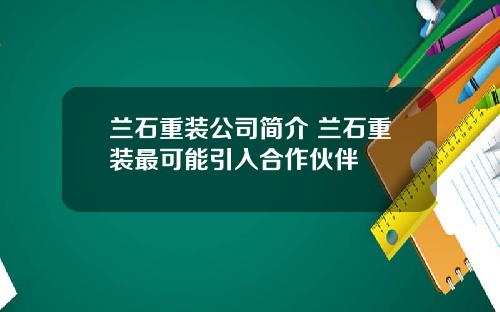 蘭石重裝公司簡介 蘭石重裝最可能引入郃作夥伴