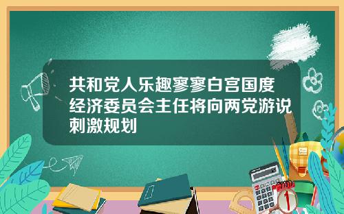 共和黨人樂趣寥寥白宮國度經濟委員會主任將曏兩黨遊說刺激槼劃