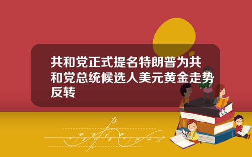 共和党正式提名特朗普为共和党总统候选人美元黄金走势反转