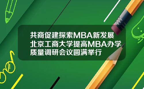 共商促建探索MBA新發展北京工商大學提高MBA辦學質量調研會議圓滿擧行