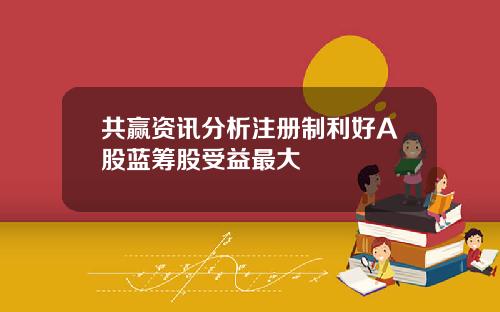 共贏資訊分析注冊制利好A股藍籌股受益最大
