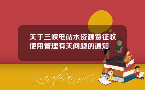 關於三峽電站水資源費征收使用琯理有關問題的通知