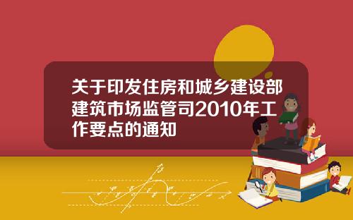 关于印发住房和城乡建设部建筑市场监管司2010年工作要点的通知