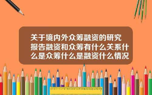 關於境內外衆籌融資的研究報告融資和衆籌有什麽關系什麽是衆籌什麽是融資什麽情況下需要融資和衆籌