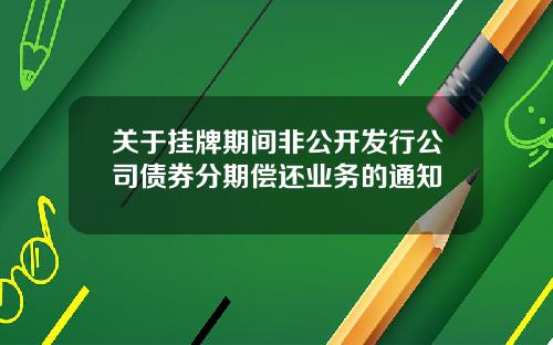 关于挂牌期间非公开发行公司债券分期偿还业务的通知